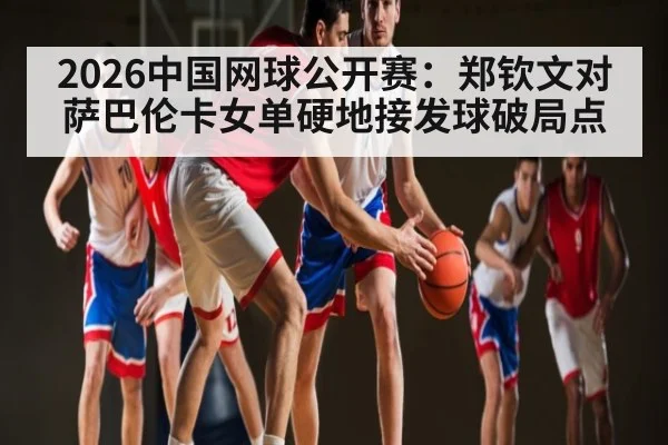 2026中国网球公开赛:郑钦文对萨巴伦卡女单硬地接发球破局点