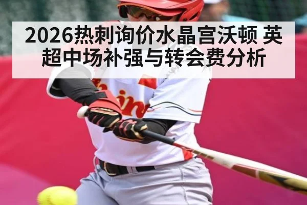 2026热刺询价水晶宫沃顿 英超中场补强与转会费分析